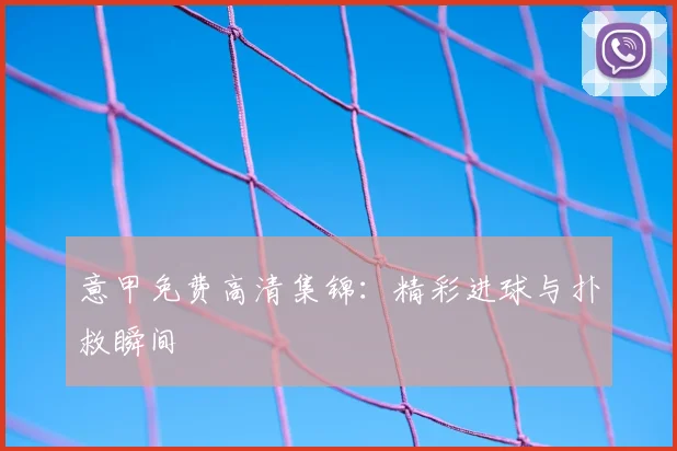 意甲免费高清集锦:精彩进球与扑救瞬间