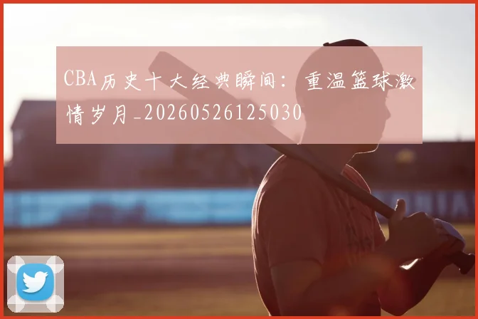CBA历史十大经典瞬间:重温篮球激情岁月_20260526125030