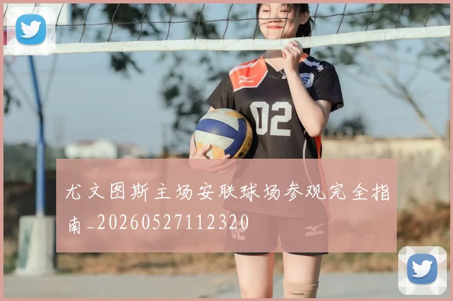尤文图斯主场安联球场参观完全指南_20260527112320