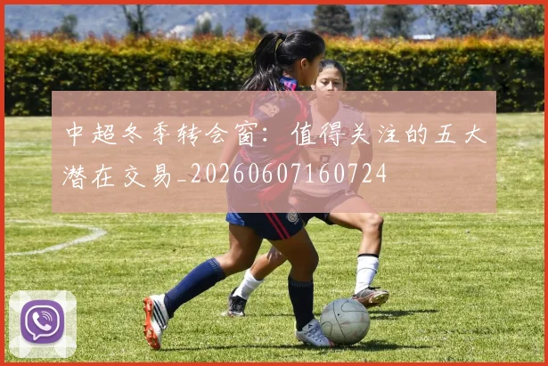中超冬季转会窗:值得关注的五大潜在交易_20260607160724