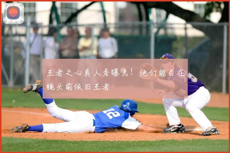 王者之心真人秀曝光！他们能否在镜头前依旧王者