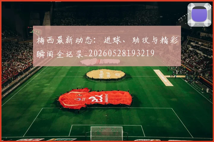 梅西最新动态:进球、助攻与精彩瞬间全记录_20260528193219