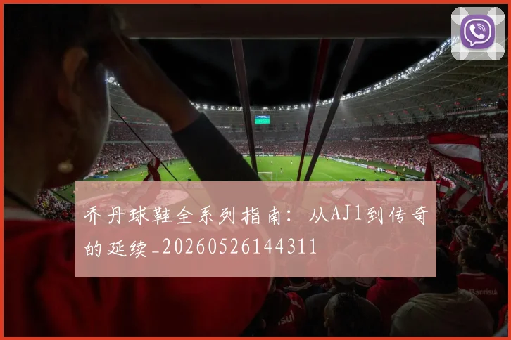 乔丹球鞋全系列指南:从AJ1到传奇的延续_20260526144311