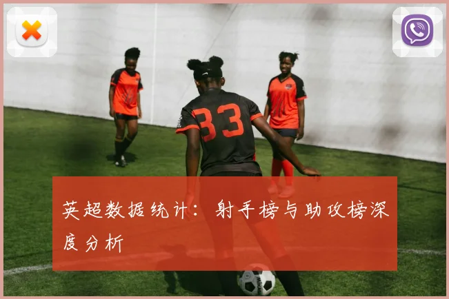 英超数据统计：射手榜与助攻榜深度分析