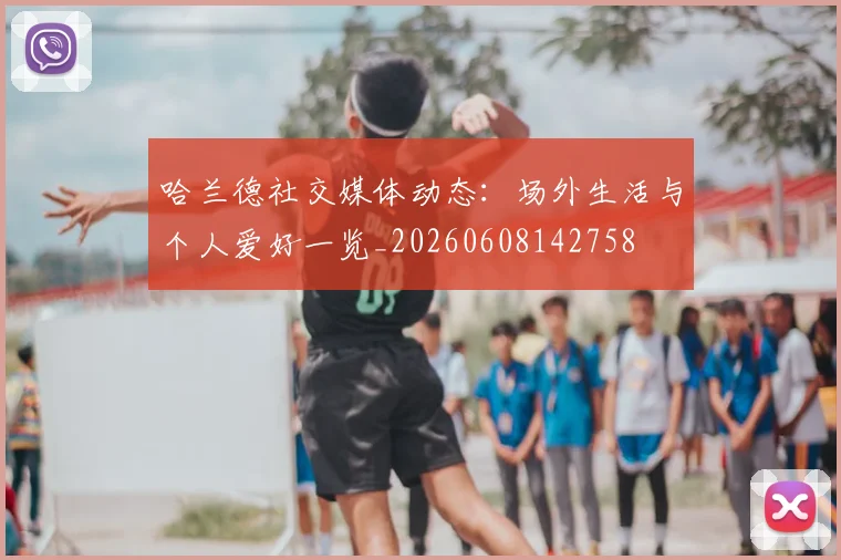 哈兰德社交媒体动态：场外生活与个人爱好一览_20260608142758