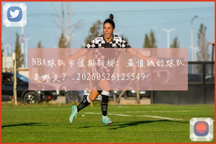 NBA球队市值排行榜：最值钱的球队是哪支？_20260526125549
