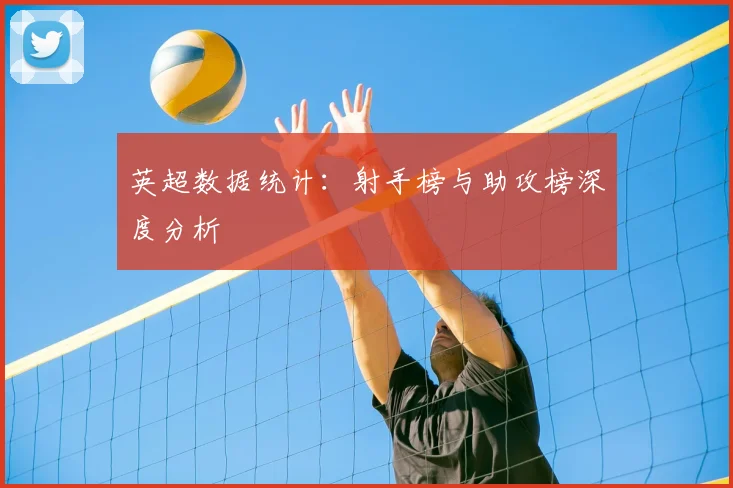 英超数据统计：射手榜与助攻榜深度分析