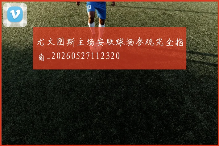 尤文图斯主场安联球场参观完全指南_20260527112320