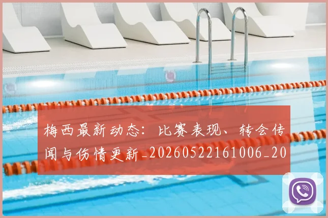 梅西最新动态:比赛表现、转会传闻与伤情更新_20260522161006_20260609223149