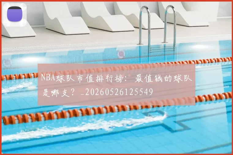 NBA球队市值排行榜：最值钱的球队是哪支？_20260526125549