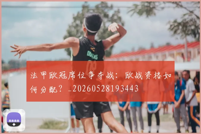 法甲欧冠席位争夺战：欧战资格如何分配？_20260528193443