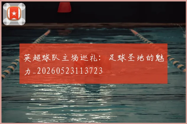 英超球队主场巡礼：足球圣地的魅力_20260523113723
