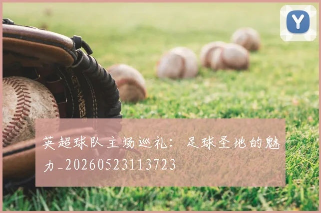 英超球队主场巡礼:足球圣地的魅力_20260523113723