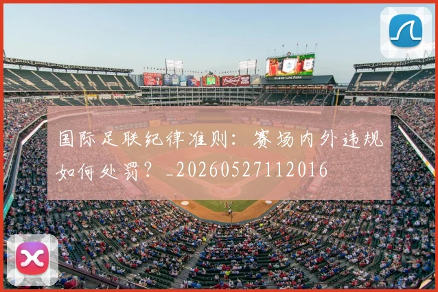 国际足联纪律准则：赛场内外违规如何处罚？_20260527112016