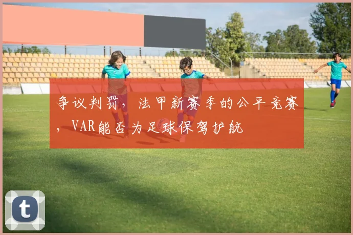 争议判罚，法甲新赛季的公平竞赛，VAR能否为足球保驾护航