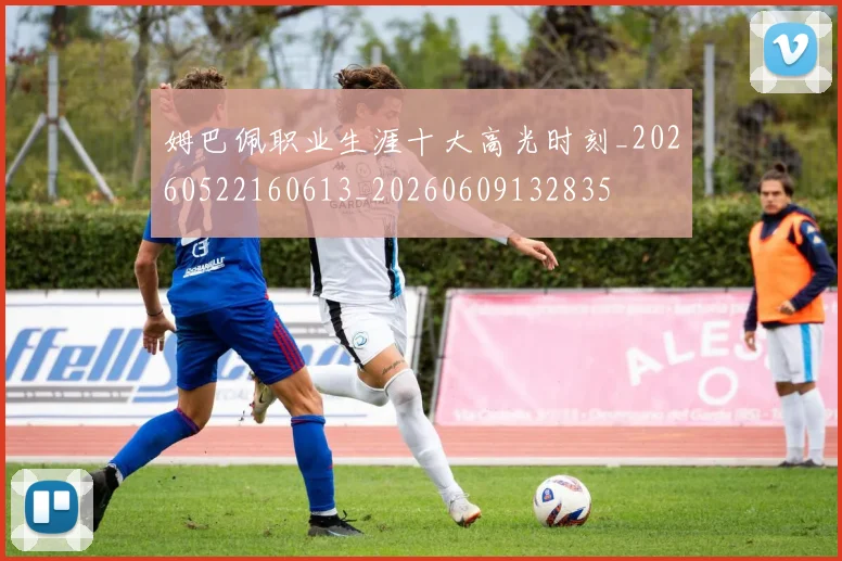 姆巴佩职业生涯十大高光时刻_20260522160613_20260609132835