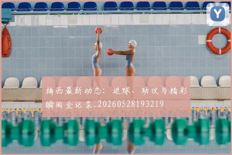 梅西最新动态：进球、助攻与精彩瞬间全记录_20260528193219