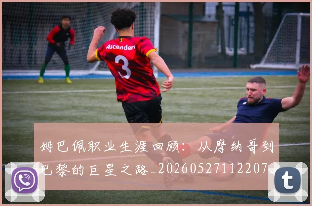 姆巴佩职业生涯回顾：从摩纳哥到巴黎的巨星之路_20260527112207_20260609132836