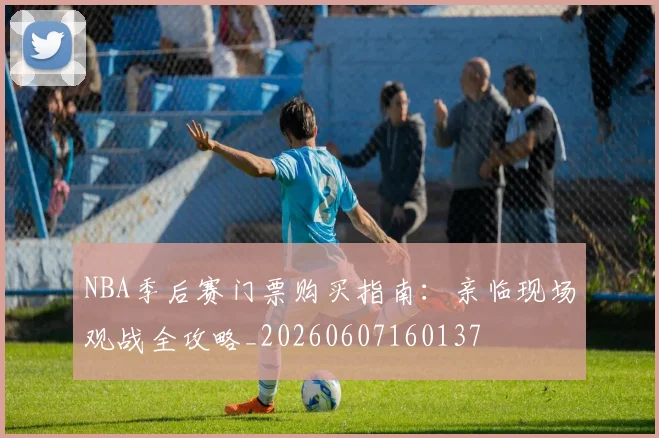 NBA季后赛门票购买指南:亲临现场观战全攻略_20260607160137