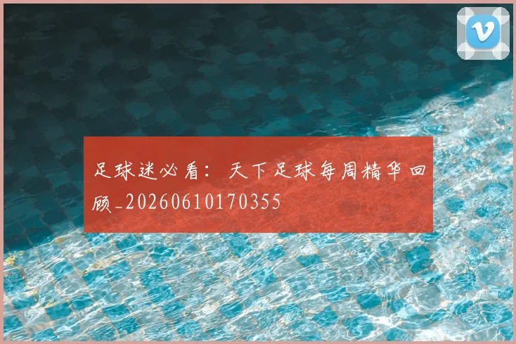 足球迷必看：天下足球每周精华回顾_20260610170355