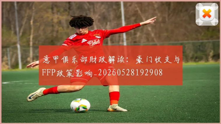 意甲俱乐部财政解读:豪门收支与FFP政策影响_20260528192908