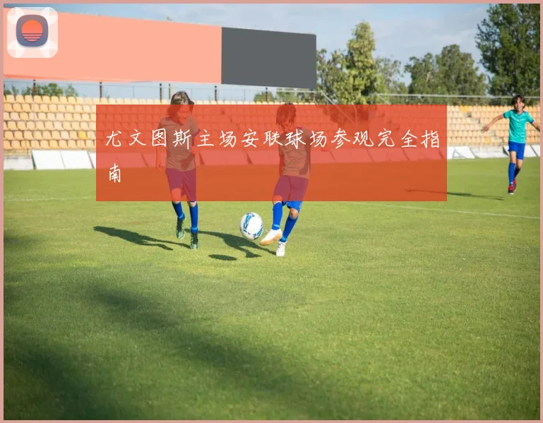 尤文图斯主场安联球场参观完全指南