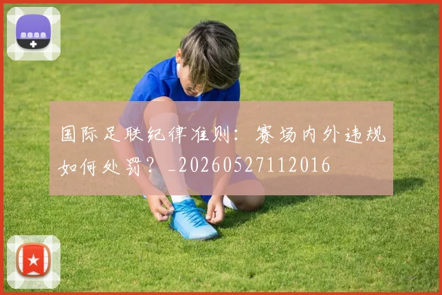 国际足联纪律准则:赛场内外违规如何处罚?_20260527112016