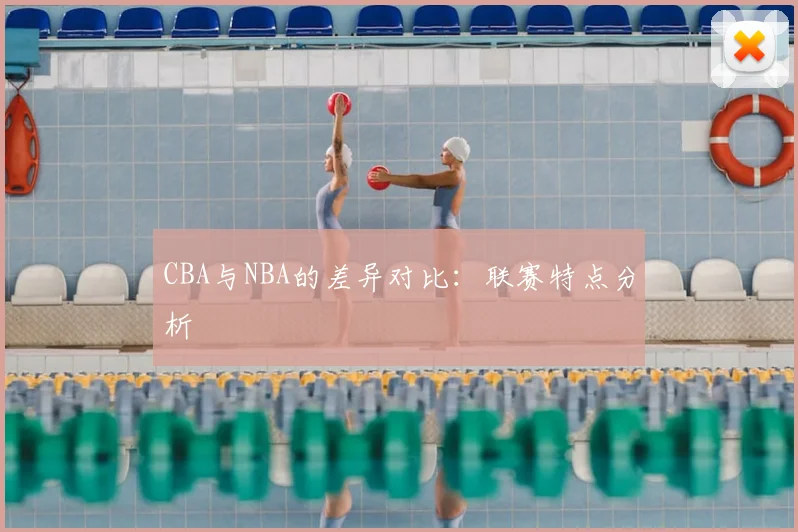 CBA与NBA的差异对比：联赛特点分析