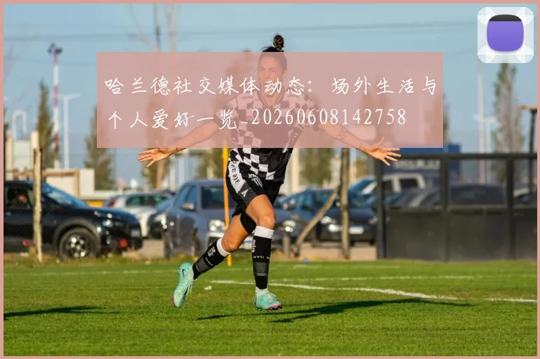 哈兰德社交媒体动态：场外生活与个人爱好一览_20260608142758