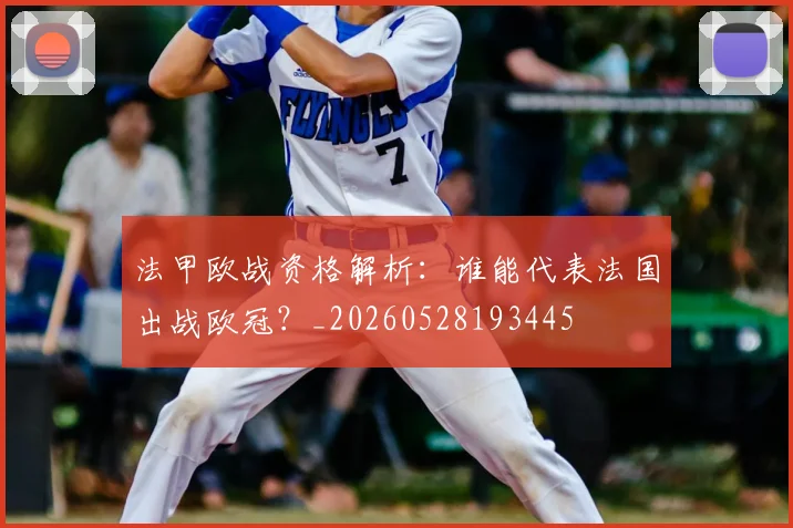 法甲欧战资格解析：谁能代表法国出战欧冠？_20260528193445