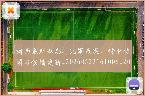 梅西最新动态:比赛表现、转会传闻与伤情更新_20260522161006_20260609223149